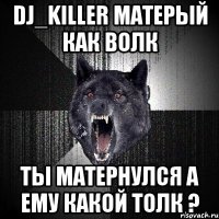 Dj_killer матерый как волк ты матернулся а ему какой толк ?