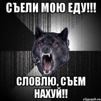 Съели мою еду!!! Словлю, съем нахуй!!