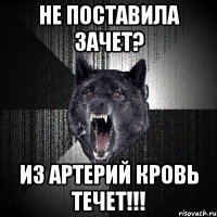 не поставила зачет? из артерий кровь течет!!!