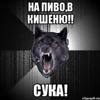 На пиво,в кишеню!! Сука!