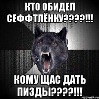 КТО ОБИДЕЛ СЕФФТЛЁНКУ????!!! КОМУ ЩАС ДАТЬ ПИЗДЫ????!!!