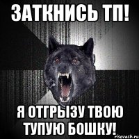 Заткнись тп! я отгрызу твою тупую бошку!