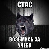 СТАС ВОЗЬМИСЬ ЗА УЧЁБУ