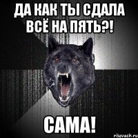 Да как ты сдала всё на пять?! Сама!