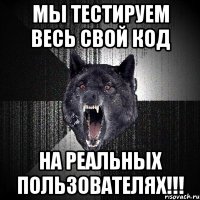 Мы тестируем ВЕСЬ свой код На реальных пользователях!!!