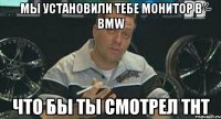 мы установили тебе монитор в BMW что бы ты смотрел ТНТ