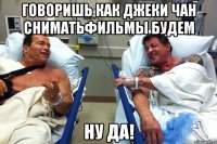 Говоришь как Джеки Чан сниматьфильмы будем Ну да!