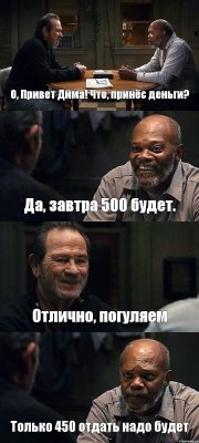 О, Привет Дима! Что, принёс деньги? Да, завтра 500 будет. Отлично, погуляем Только 450 отдать надо будет