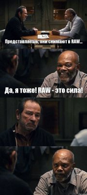 Представляешь, они снимают в RAW... Да, я тоже! RAW - это сила!  