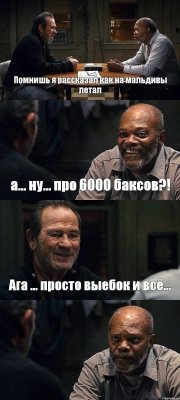 Помнишь я рассказал как на мальдивы летал а... ну... про 6000 баксов?! Ага ... просто выебок и всё... 