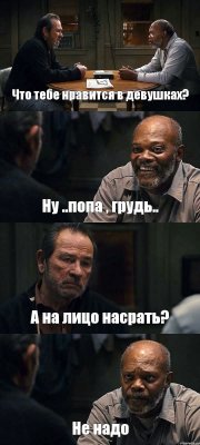 Что тебе нравится в девушках? Ну ..попа , грудь.. А на лицо насрать? Не надо