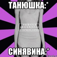 Танюшка:* Синявина:*