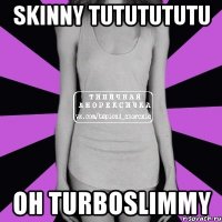 Skinny tututututu Oh turboslimmy