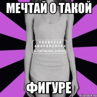 мечтай о такой фигуре