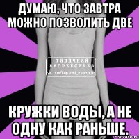 Думаю, что завтра можно позволить две кружки воды, а не одну как раньше.