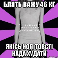 блять важу 46 кг якісь ногі товсті нада худати