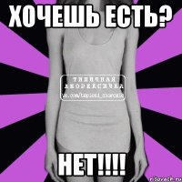 хочешь есть? НЕТ!!!!