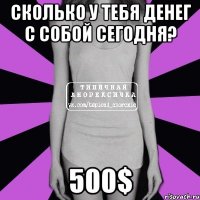 сколько у тебя денег с собой сегодня? 500$