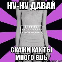 ну-ну давай скажи как ты много ешь