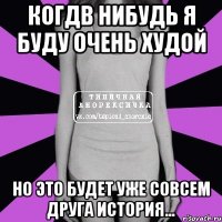 Когдв нибудь я буду очень худой но это будет уже совсем друга история...