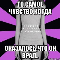 То самое чувство,когда Оказалось,что он врал..