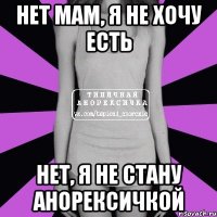 нет мам, я не хочу есть нет, я не стану анорексичкой