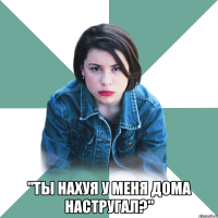  "Ты нахуя у меня дома настругал?"