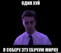 Один хуй я соберу эту ебучую мирку