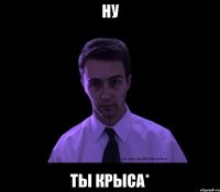 НУ ТЫ КРЫСА*