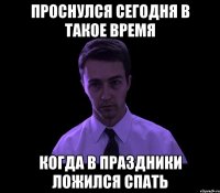 проснулся сегодня в такое время когда в праздники ложился спать