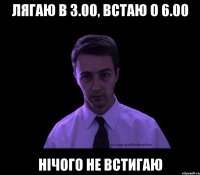 лягаю в 3.00, встаю о 6.00 нічого не встигаю