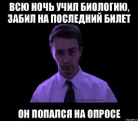 всю ночь учил биологию, забил на последний билет он попался на опросе