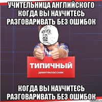 учительница АНГЛИЙСКОГО КОГДА ВЫ НАУЧИТЕСЬ РАЗГОВАРИВАТЬ БЕЗ ОШИБОК КОГДА ВЫ НАУЧИТЕСЬ РАЗГОВАРИВАТЬ БЕЗ ОШИБОК