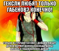 Гексли любят только Габенов? Конечно! Только встречаются они с Донами,любят Донов,кормят Донов и вообще Доны клевые,а Габен человек-диван.