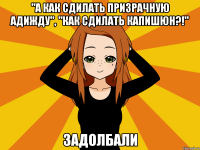 "А как сдилать призрачную адижду", "Как сдилать капишюн?!" Задолбали