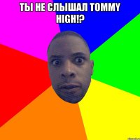 Ты не слышал Tommy High!? 