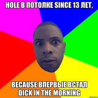 Hole в потолке since 13 лет, because впервые встал dick in the morning