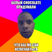 Белый chocolate придумали Что бы Me can испачкаться