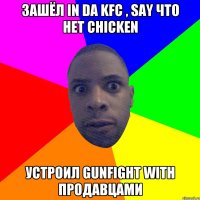 Зашёл in da KFC , say что нет chicken Устроил gunfight with продавцами