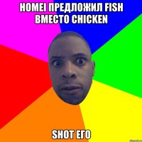 Homei предложил fish вместо chicken Shot его