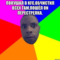 Покушал в KFC,обчистил всех там,пошёл on перестрелка. 