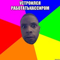 Устроился работатькассиром 