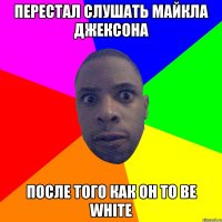 ПЕРЕСТАЛ СЛУШАТЬ МАЙКЛА ДЖЕКСОНА ПОСЛЕ ТОГО КАК ОН TO BE WHITE