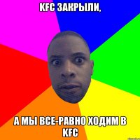 KFC ЗАКРЫЛИ, А МЫ ВСЕ-РАВНО ХОДИМ В KFC