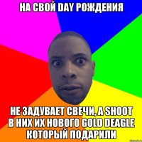 На свой Day рождения Не задувает свечи, а shoot в них их нового gold deagle который подарили