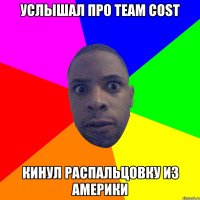 услышал про TEAM COST кинул распальцовку из Америки