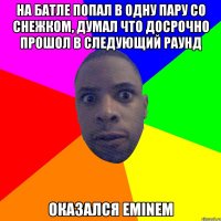 НА батле попал в одну пару со снежком, думал что досрочно прошол в следующий раунд оказался Eminem