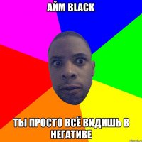 айм black ты просто всё видишь в негативе