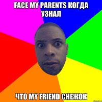 Face my parents когда узнал Что my friend снежок