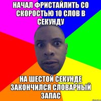 начал фристайлить со скоростью 10 слов в секунду на шестой секунде закончился словарный запас